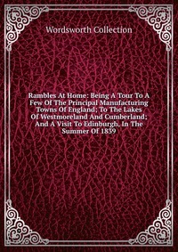 Rambles At Home: Being A Tour To A Few Of The Principal Manufacturing Towns Of England; To The Lakes Of Westmoreland And Cumberland; And A Visit To Edinburgh, In The Summer Of 1839