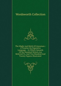 The Might And Mirth Of Literature.: A Treatise On Figurative Language. : In Which Upwards Of Six Hundred Writers Are Referred To, And Two Hundred And Twenty Figures Illustrated