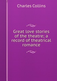 Great love stories of the theatre; a record of theatrical romance