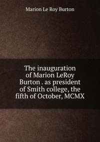 The inauguration of Marion LeRoy Burton . as president of Smith college, the fifth of October, MCMX