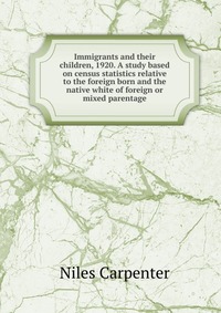 Immigrants and their children, 1920. A study based on census statistics relative to the foreign born and the native white of foreign or mixed parentage