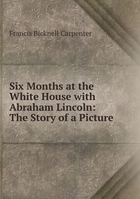 Six Months at the White House with Abraham Lincoln: The Story of a Picture