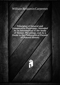 Principles of General and Comparative Physiology: Intended As an Introduction to the Study of Human Physiology, and As a Guide to the Philosophical Pursuit of Natural History