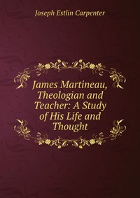 James Martineau, Theologian and Teacher: A Study of His Life and Thought