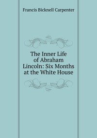 The Inner Life of Abraham Lincoln: Six Months at the White House