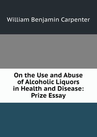 On the Use and Abuse of Alcoholic Liquors in Health and Disease: Prize Essay