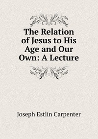 The Relation of Jesus to His Age and Our Own: A Lecture