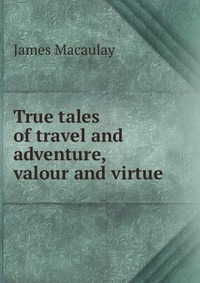 True tales of travel and adventure, valour and virtue