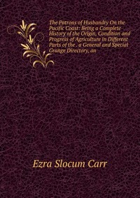 The Patrons of Husbandry On the Pacific Coast: Being a Complete History of the Origin, Condition and Progress of Agriculture in Different Parts of the . a General and Special Grange Directory