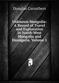 Unknown Mongolia: A Record of Travel and Exploration in North-West Mongolia and Dzungaria, Volume 1