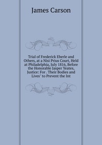 Trial of Frederick Eberle and Others, at a Nisi Prius Court, Held at Philadelphia, July 1816, Before the Honorable Jasper Yeates, Justice: For . Their Bodies and Lives