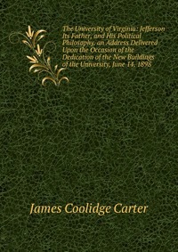 The University of Virginia: Jefferson Its Father, and His Political Philosophy. an Address Delivered Upon the Occasion of the Dedication of the New Buildings of the University, June 14, 1898