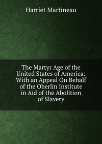 The Martyr Age of the United States of America: With an Appeal On Behalf of the Oberlin Institute in Aid of the Abolition of Slavery