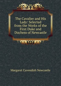 The Cavalier and His Lady: Selected from the Works of the First Duke and Duchess of Newcastle