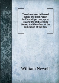 Two discourses delivered before the First Parish in Cambridge: one, upon leaving the Old Meeting House, and the other, at the dedication of the new