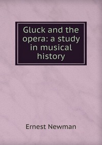 Gluck and the opera: a study in musical history