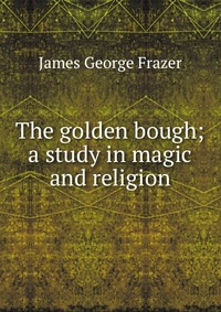 The golden bough; a study in magic and religion