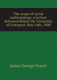 The scope of social anthropology; a lecture delivered before the University of Liverpool, May 14th, 1908