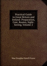 Practical Guide to Great Britain and Ireland: Preparation, Cost, Routes, Sight-Seeing, Volume 2