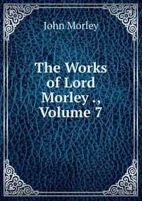 The Works of Lord Morley ., Volume 7