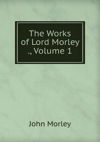 The Works of Lord Morley ., Volume 1