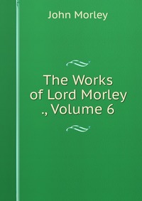 The Works of Lord Morley ., Volume 6