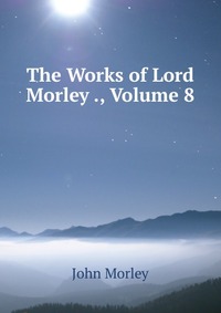 The Works of Lord Morley ., Volume 8