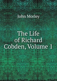 The Life of Richard Cobden, Volume 1