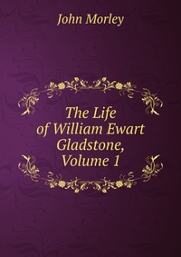 The Life of William Ewart Gladstone, Volume 1