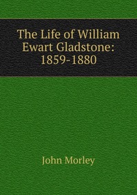 The Life of William Ewart Gladstone: 1859-1880