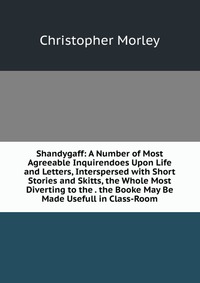 Shandygaff: A Number of Most Agreeable Inquirendoes Upon Life and Letters, Interspersed with Short Stories and Skitts, the Whole Most Diverting to the . the Booke May Be Made Usefull in Class