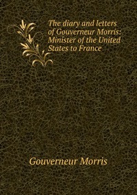 The diary and letters of Gouverneur Morris: Minister of the United States to France