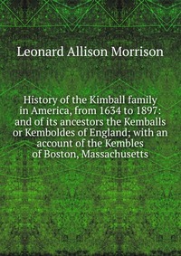 History of the Kimball family in America, from 1634 to 1897: and of its ancestors the Kemballs or Kemboldes of England; with an account of the Kembles of Boston, Massachusetts