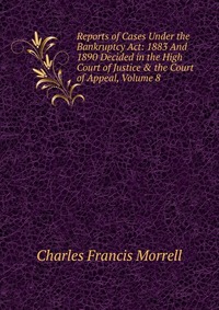 Reports of Cases Under the Bankruptcy Act: 1883 And 1890 Decided in the High Court of Justice & the Court of Appeal, Volume 8