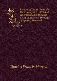 Reports of Cases Under the Bankruptcy Act: 1883 And 1890 Decided in the High Court of Justice & the Court of Appeal, Volume 4