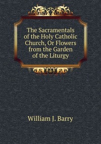 The Sacramentals of the Holy Catholic Church, Or Flowers from the Garden of the Liturgy