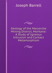 Geology of the Marysville Mining District, Montana: A Study of Igneous Intrusion and Contact Metamorphism