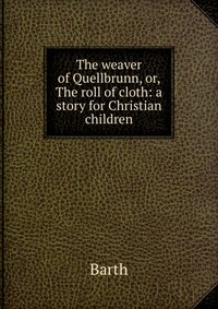 The weaver of Quellbrunn, or, The roll of cloth: a story for Christian children