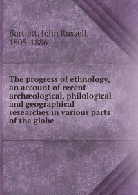 The progress of ethnology, an account of recent arch?ological, philological and geographical researches in various parts of the globe