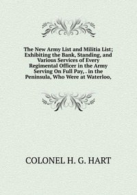 The New Army List and Militia List; Exhibiting the Bank, Standing, and Various Services of Every Regimental Officer in the Army Serving On Full Pay, . in the Peninsula, Who Were at Waterloo