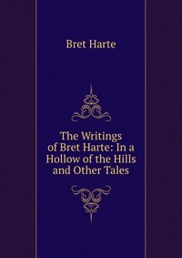 The Writings of Bret Harte: In a Hollow of the Hills and Other Tales