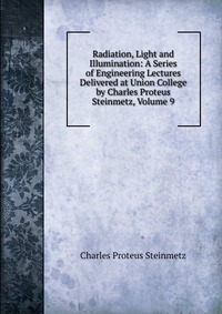 Radiation, Light and Illumination: A Series of Engineering Lectures Delivered at Union College by Charles Proteus Steinmetz, Volume 9