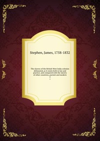 The slavery of the British West India colonies delineated, as it exists both in law and practice, and compared with the slavery of other countries, ancient and modern