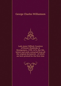 Lady Anne Clifford, Countess of Dorset, Pembroke & Montgomery, 1590-1676. Her life, letters and work, extracted from all the original documents . of which are here printed for the first t