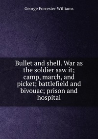 Bullet and shell. War as the soldier saw it; camp, march, and picket; battlefield and bivouac; prison and hospital