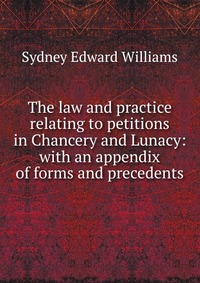 The law and practice relating to petitions in Chancery and Lunacy: with an appendix of forms and precedents