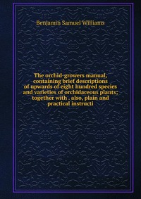 The orchid-growers manual, containing brief descriptions of upwards of eight hundred species and varieties of orchidaceous plants; together with . also, plain and practical instructi