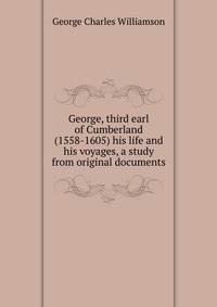 George, third earl of Cumberland (1558-1605) his life and his voyages, a study from original documents