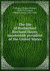 The life of Rutherford Birchard Hayes, nineteenth president of the United States