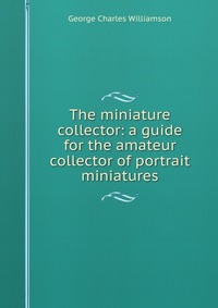 The miniature collector: a guide for the amateur collector of portrait miniatures